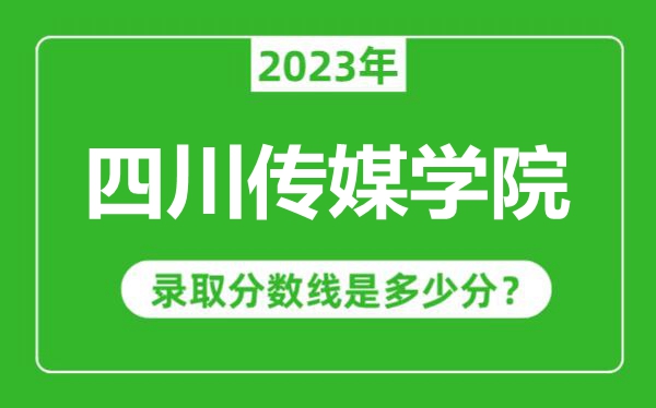 四川传媒学院2023年录取分数线是多少分（含2021-2022历年）