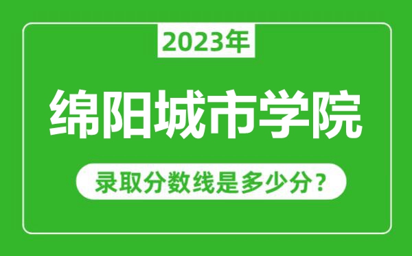 绵阳城市学院2023年录取分数线是多少分（含2021-2022历年）