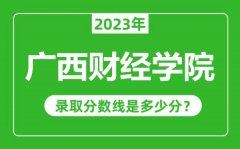 广西财经学院2023年录取分数线是多少分（含2021-2022历年）