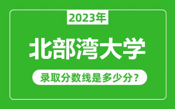 北部湾大学2023年录取分数线是多少分（含2021-2022历年）