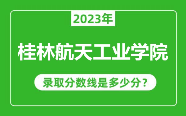 桂林航天工业学院2023年录取分数线是多少分（含2021-2022历年）