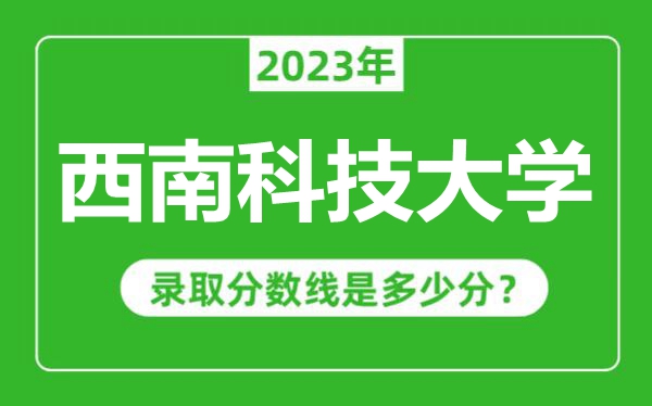 西南科技大学2023年录取分数线是多少分（含2021-2022历年）