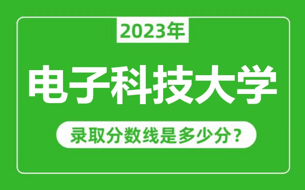 电子科技大学2023年录取分数线是多少分（含2021-2022历年）