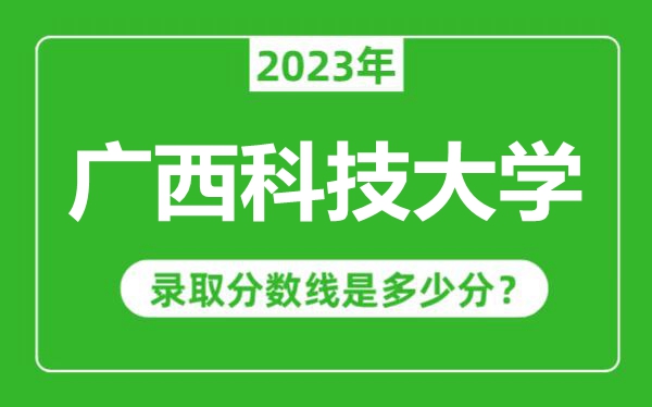 广西科技大学2023年录取分数线是多少分（含2021-2022历年）