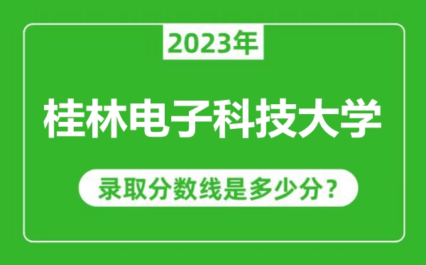 桂林电子科技大学2023年录取分数线是多少分（含2021-2022历年）