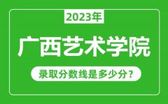 广西艺术学院2023年录取分数线是多少分（含2021-2022历年）