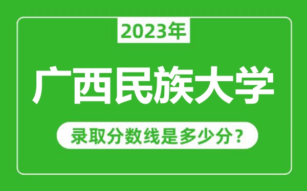 广西民族大学2023年录取分数线是多少分（含2021-2022历年）