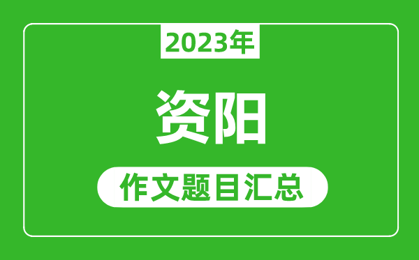 2023年资阳中考作文题目,历年资阳中考作文题目汇总