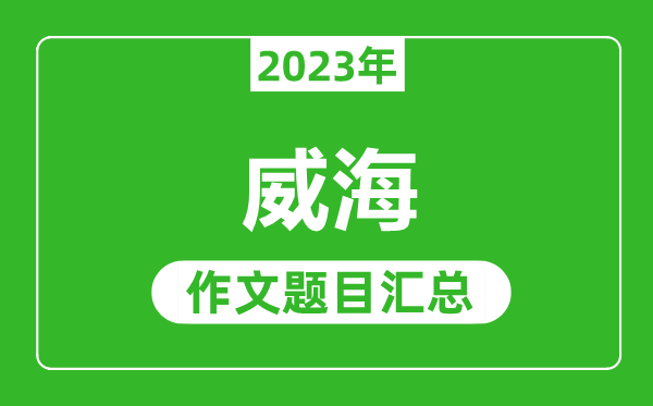 2023年威海中考作文题目,历年威海中考作文题目汇总