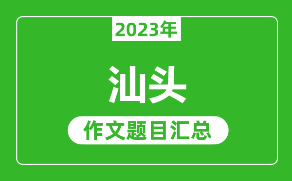 2023年汕头中考作文题目,历年汕头中考作文题目汇总