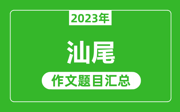 2023年汕尾中考作文题目,历年汕尾中考作文题目汇总