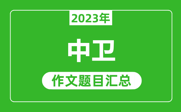 2023年中卫中考作文题目,历年中卫中考作文题目汇总