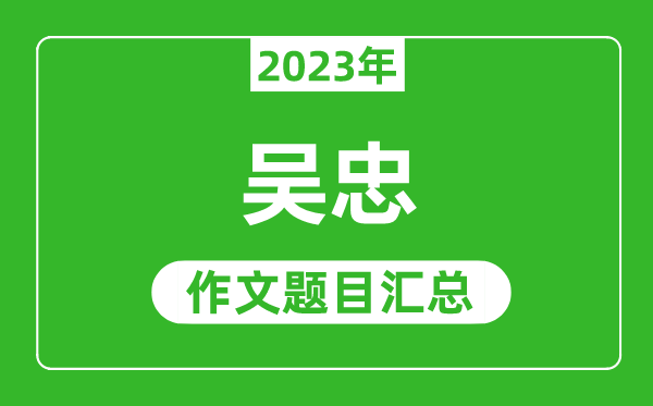 2023年吴忠中考作文题目,历年吴忠中考作文题目汇总