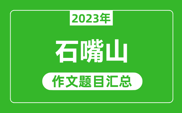 2023年石嘴山中考作文题目,历年石嘴山中考作文题目汇总