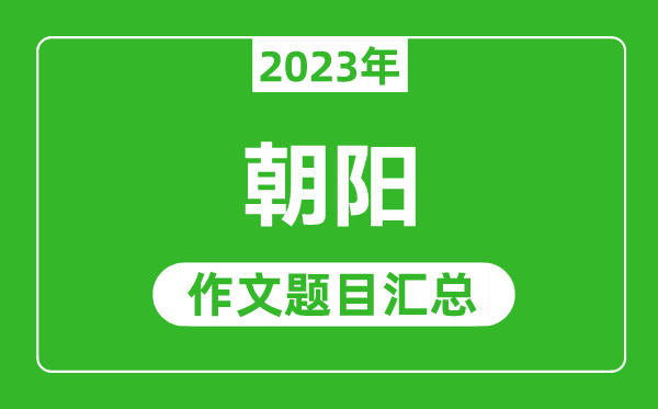 2023年朝阳中考作文题目,历年朝阳中考作文题目汇总