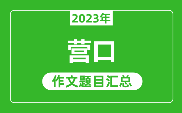 2023年营口中考作文题目,历年营口中考作文题目汇总