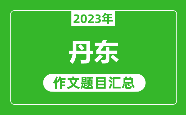 2023年丹东中考作文题目,历年丹东中考作文题目汇总