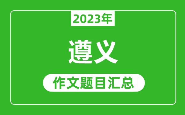 2023年遵义中考作文题目,历年遵义中考作文题目汇总