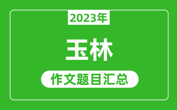 2023年玉林中考作文题目,历年玉林中考作文题目汇总