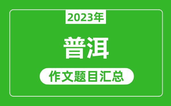 2023年普洱中考作文题目,历年普洱中考作文题目汇总