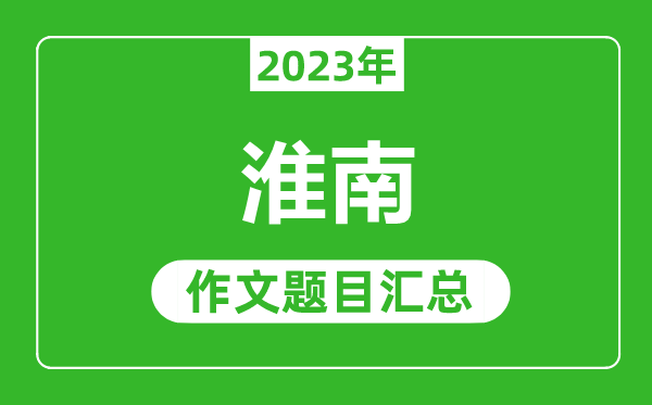 2023年淮南中考作文题目,历年淮南中考作文题目汇总