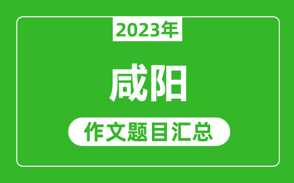 2023年咸阳中考作文题目,历年咸阳中考作文题目汇总