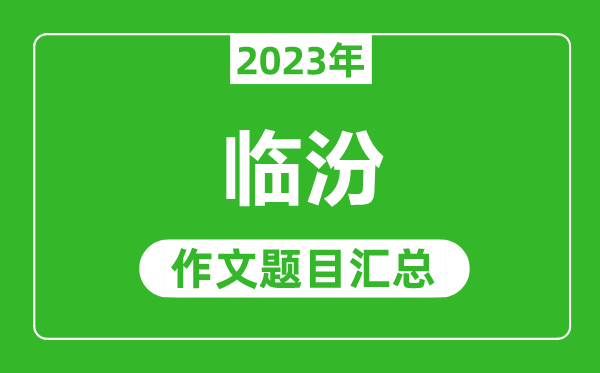 2023年临汾中考作文题目,历年临汾中考作文题目汇总