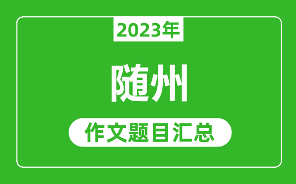 2023年随州中考作文题目,历年随州中考作文题目汇总