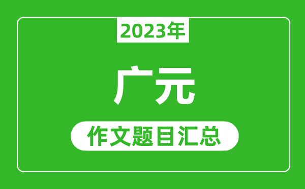 2023年广元中考作文题目,历年广元中考作文题目汇总