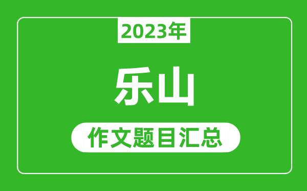 2023年乐山中考作文题目,历年乐山中考作文题目汇总