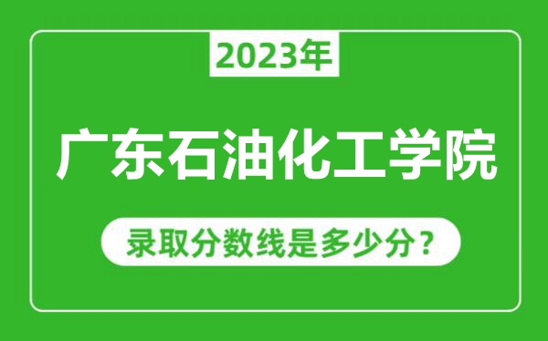 广东石油化工学院2023年录取分数线是多少分（含2021-2022历年）