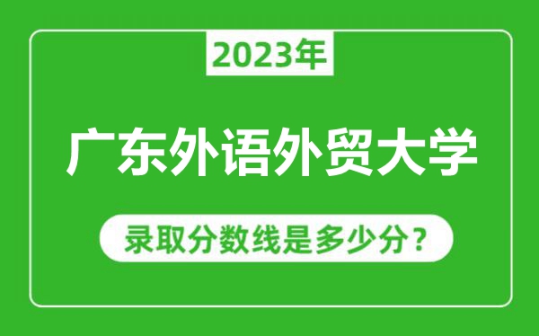 广东外语外贸大学2023年录取分数线是多少分（含2021-2022历年）