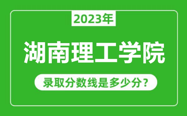 湖南理工学院2023年录取分数线是多少分（含2021-2022历年）