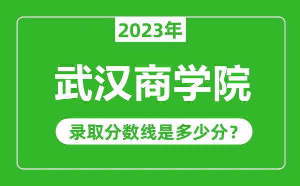 武汉商学院2023年录取分数线是多少分（含2021-2022历年）