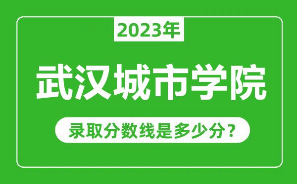 武汉城市学院2023年录取分数线是多少分（含2021-2022历年）