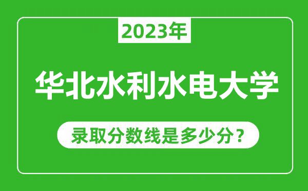 华北水利水电大学2023年录取分数线是多少分（含2021-2022历年）