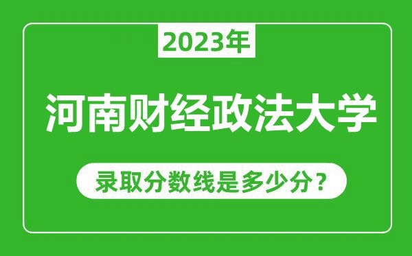 河南财经政法大学2023年录取分数线是多少分（含2021-2022历年）