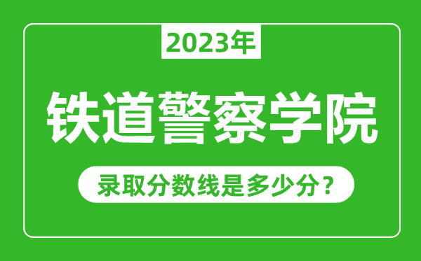 铁道警察学院2023年录取分数线是多少分（含2021-2022历年）