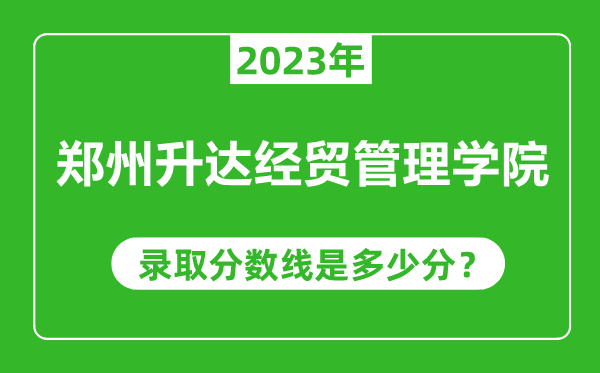 郑州升达经贸管理学院2023年录取分数线是多少分（含2021-2022历年）