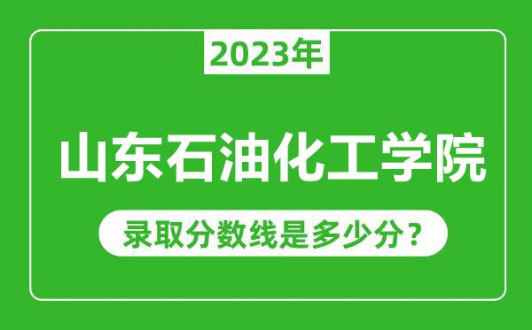 山东石油化工学院2023年录取分数线是多少分（含2021-2022历年）