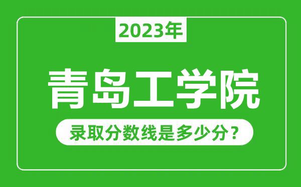 青岛工学院2023年录取分数线是多少分（含2021-2022历年）