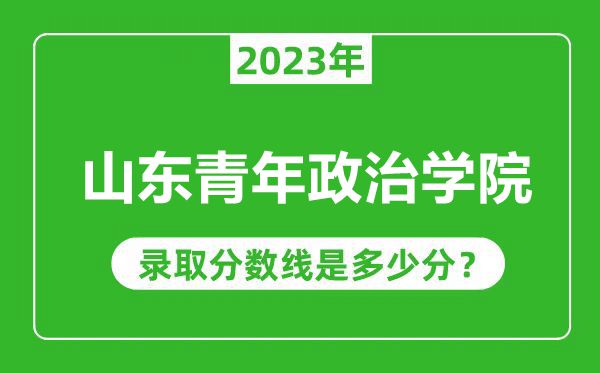 山东青年政治学院2023年录取分数线是多少分（含2021-2022历年）