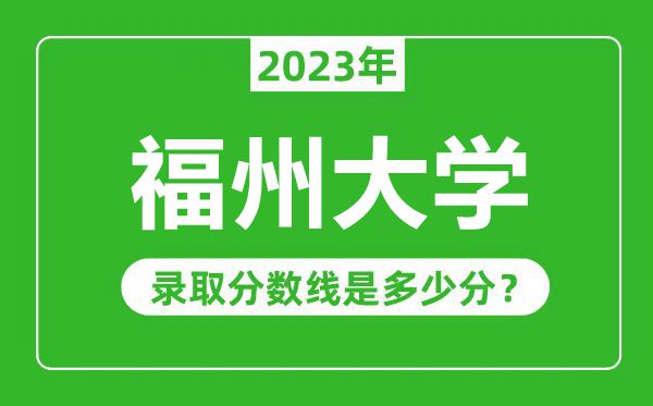 福州大学2023年录取分数线是多少分（含2021-2022历年）