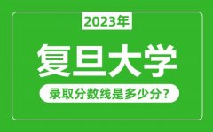 复旦大学2023年录取分数线是多少分（含2021-2022历年）