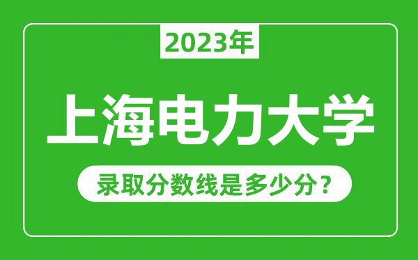 上海电力大学2023年录取分数线是多少分（含2021-2022历年）