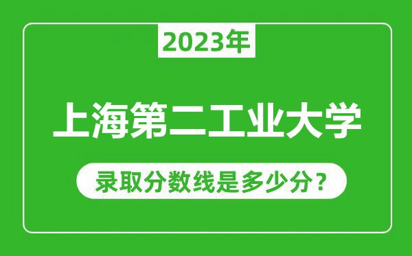 上海第二工业大学2023年录取分数线是多少分（含2021-2022历年）