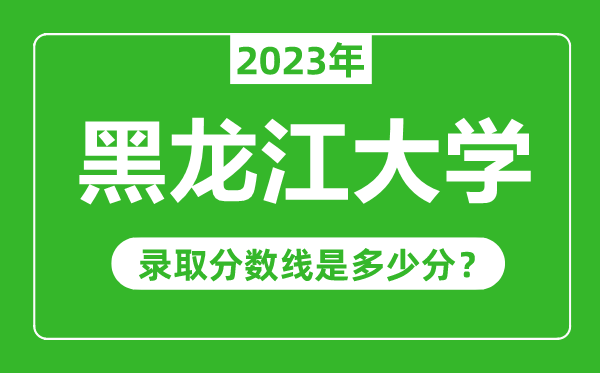 黑龙江大学2023年录取分数线是多少分（含2021-2022历年）