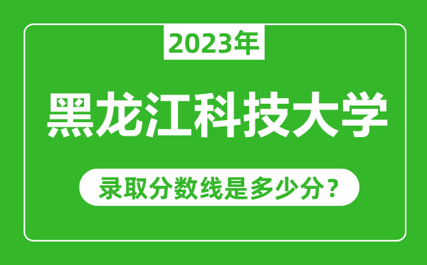 黑龙江科技大学2023年录取分数线是多少分（含2021-2022历年）