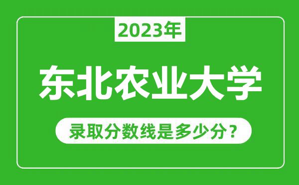 东北农业大学2023年录取分数线是多少分（含2021-2022历年）