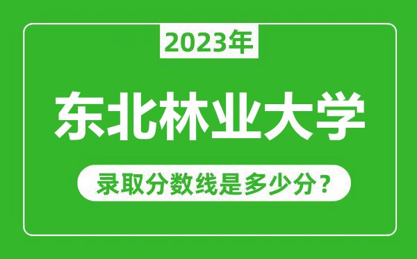 东北林业大学2023年录取分数线是多少分（含2021-2022历年）